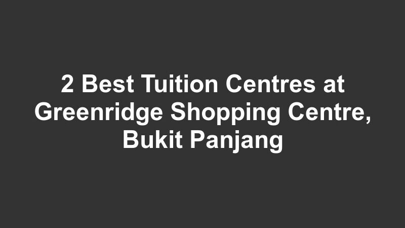 2 Best Tuition Centres at Greenridge Shopping Centre, Bukit Panjang