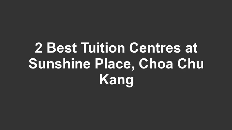 2 Best Tuition Centres at Sunshine Place, Choa Chu Kang