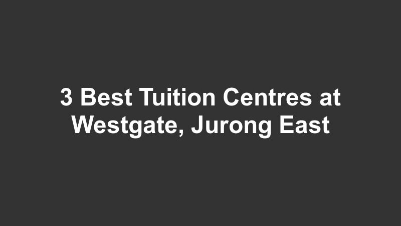 3 Best Tuition Centres at Westgate, Jurong East