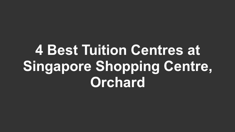 4 Best Tuition Centres at Singapore Shopping Centre, Orchard
