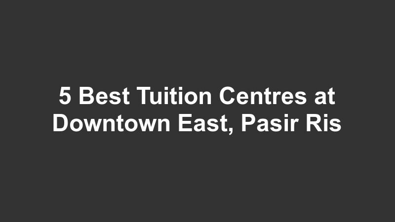 5 Best Tuition Centres at Downtown East, Pasir Ris