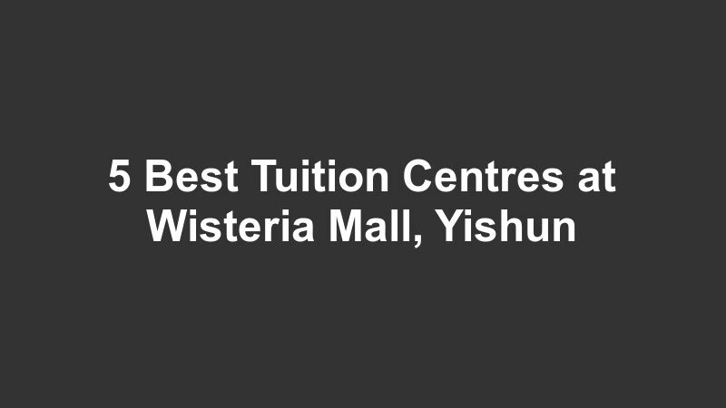 5 Best Tuition Centres at Wisteria Mall, Yishun