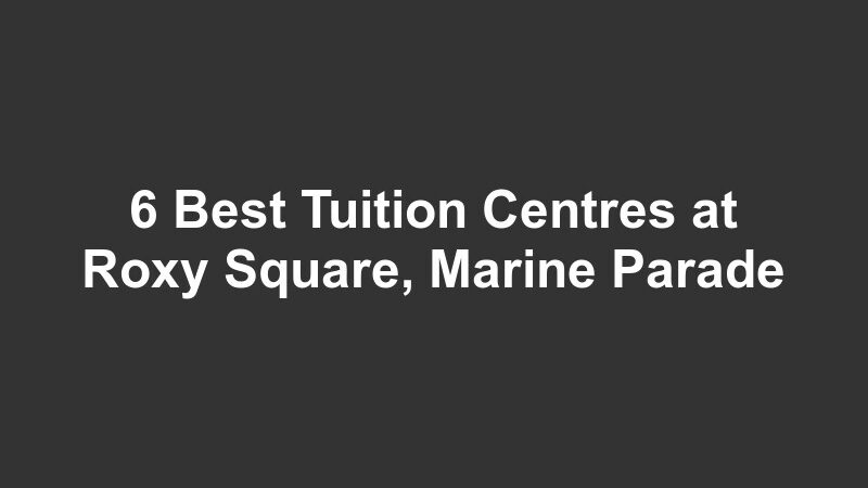 6 Best Tuition Centres at Roxy Square, Marine Parade