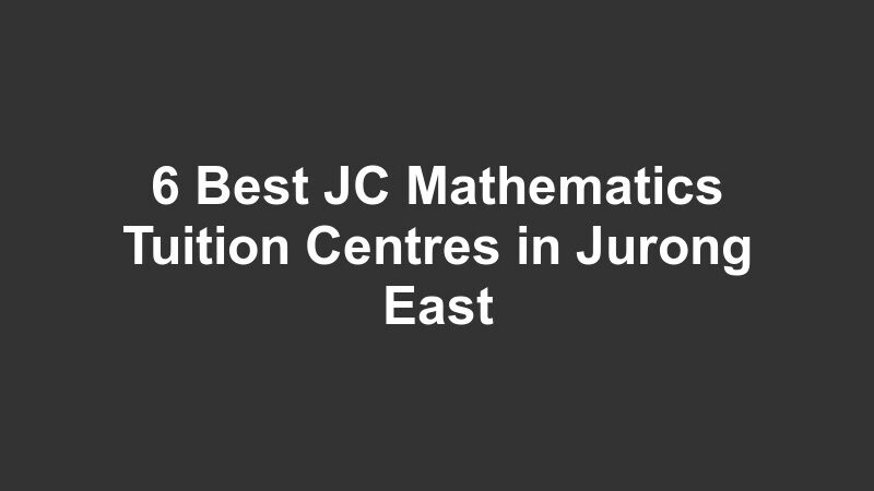 6 Best JC Mathematics Tuition Centres in Jurong East