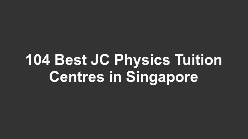 104 Best JC Physics Tuition Centres in Singapore