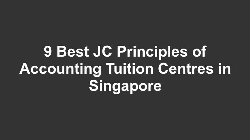 9 Best JC Principles of Accounting Tuition Centres in Singapore