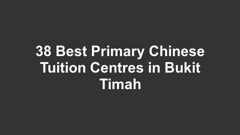 38 Best Primary Chinese Tuition Centres in Bukit Timah