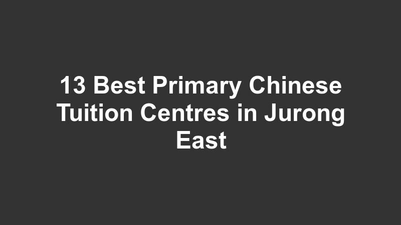 13 Best Primary Chinese Tuition Centres in Jurong East