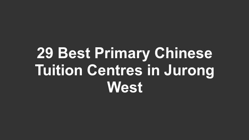 29 Best Primary Chinese Tuition Centres in Jurong West