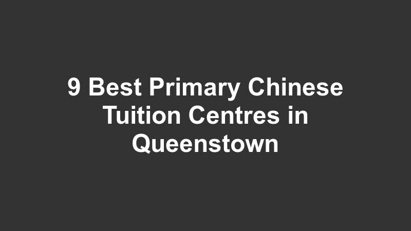 9 Best Primary Chinese Tuition Centres in Queenstown