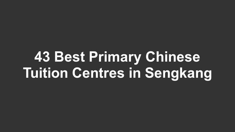 43 Best Primary Chinese Tuition Centres in Sengkang