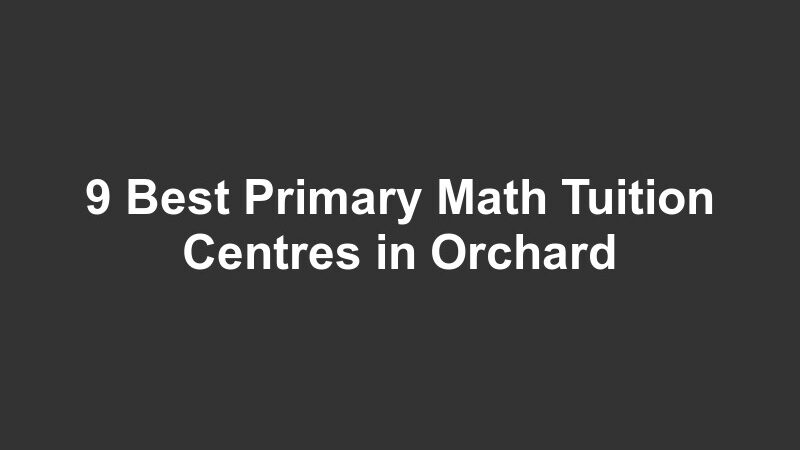 9 Best Primary Math Tuition Centres in Orchard