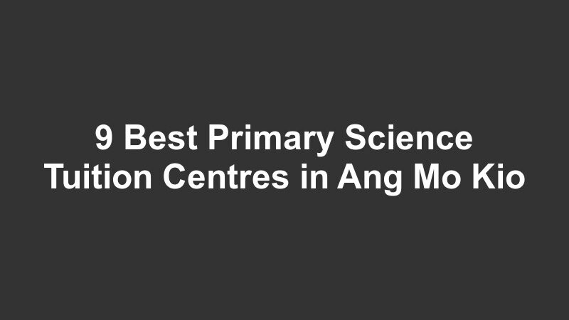 9 Best Primary Science Tuition Centres in Ang Mo Kio