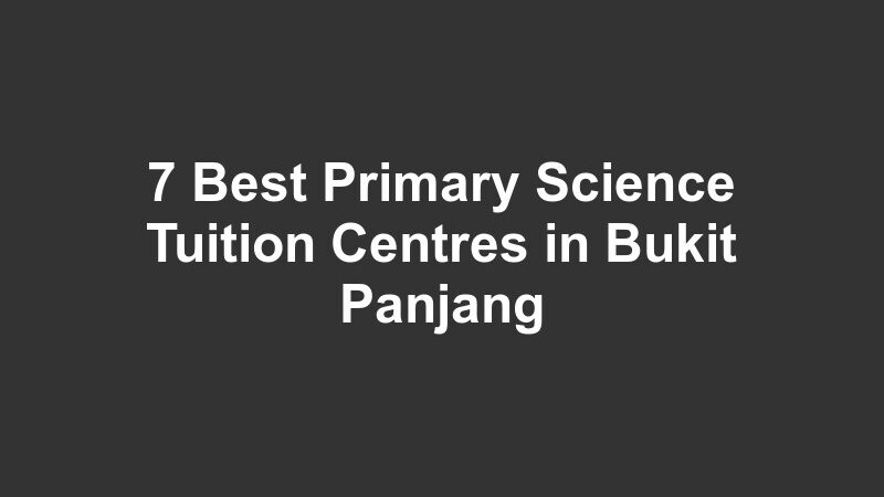 7 Best Primary Science Tuition Centres in Bukit Panjang