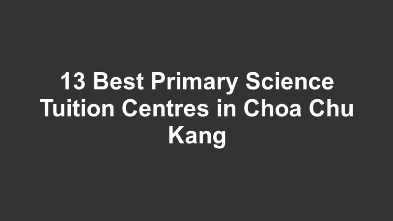 13 Best Primary Science Tuition Centres in Choa Chu Kang