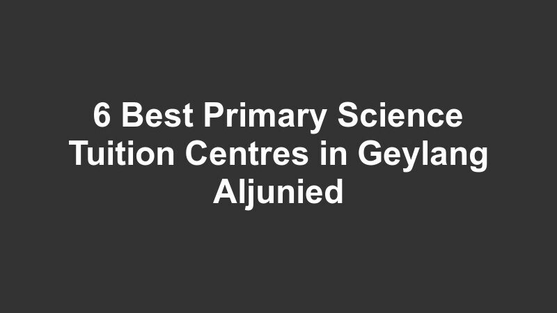 6 Best Primary Science Tuition Centres in Geylang Aljunied