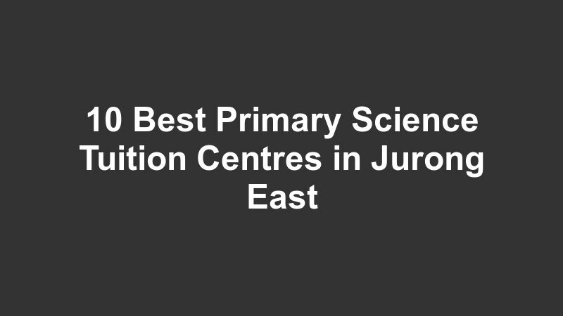 10 Best Primary Science Tuition Centres in Jurong East