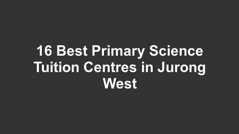 16 Best Primary Science Tuition Centres in Jurong West
