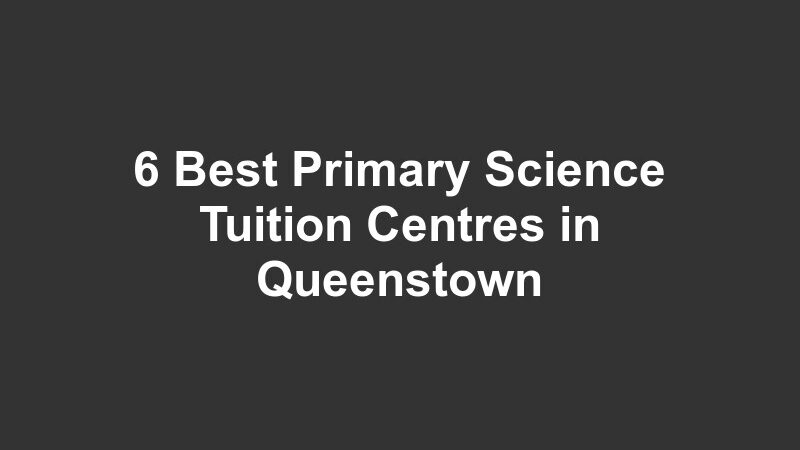 6 Best Primary Science Tuition Centres in Queenstown