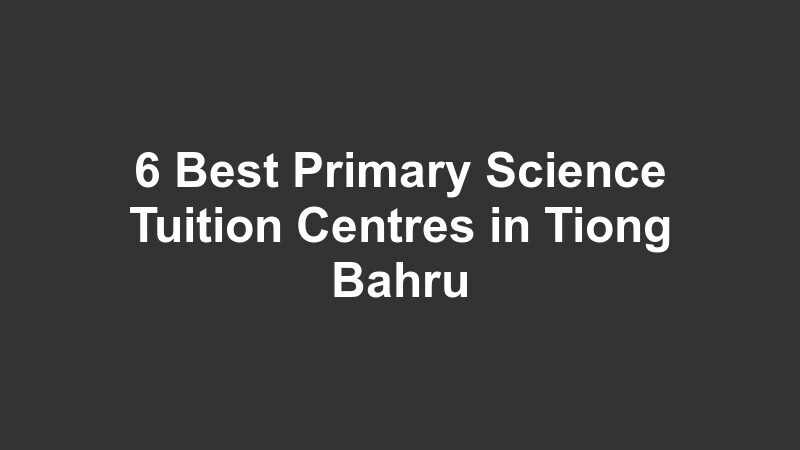 6 Best Primary Science Tuition Centres in Tiong Bahru