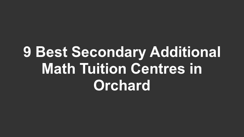 9 Best Secondary Additional Math Tuition Centres in Orchard