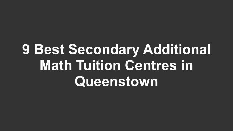 9 Best Secondary Additional Math Tuition Centres in Queenstown