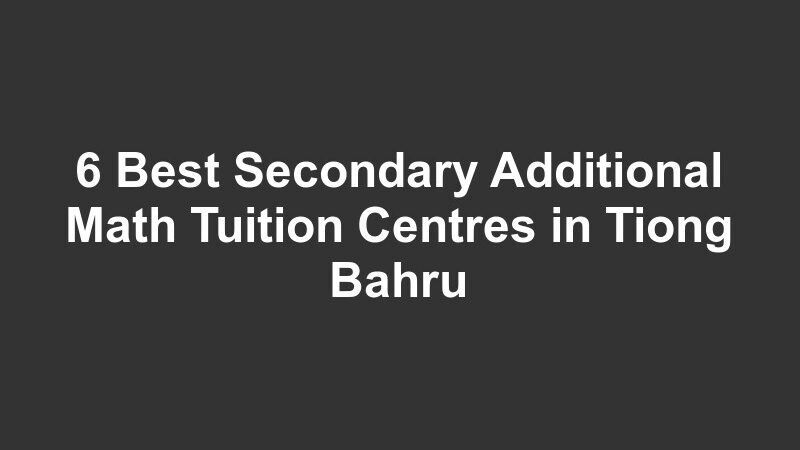 6 Best Secondary Additional Math Tuition Centres in Tiong Bahru