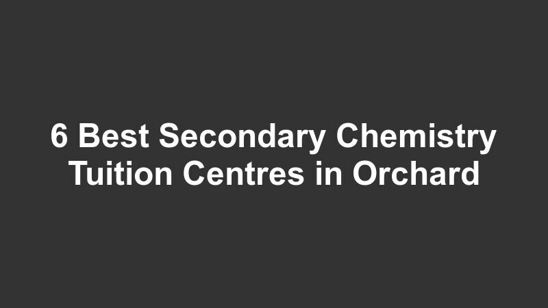 6 Best Secondary Chemistry Tuition Centres in Orchard