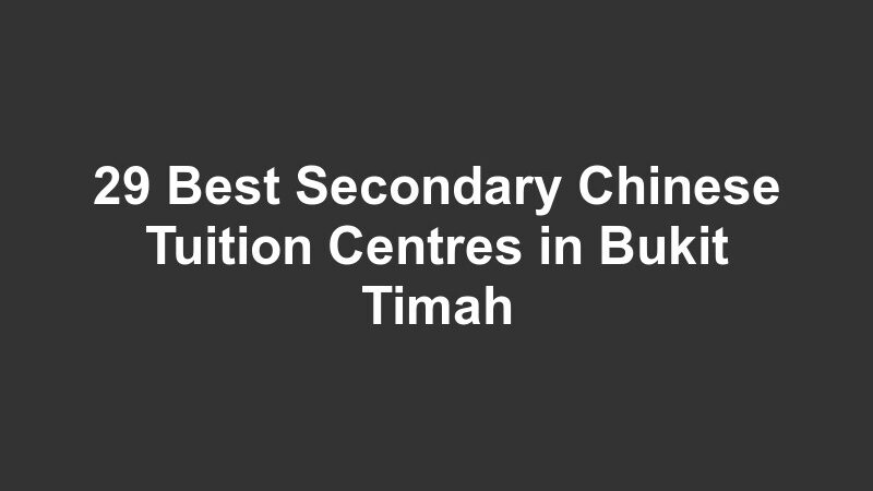 29 Best Secondary Chinese Tuition Centres in Bukit Timah