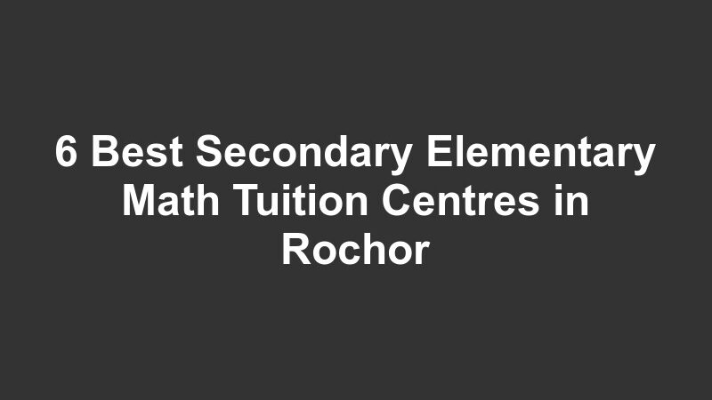 6 Best Secondary Elementary Math Tuition Centres in Rochor