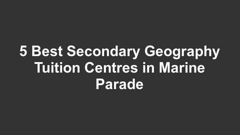 5 Best Secondary Geography Tuition Centres in Marine Parade