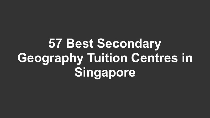 57 Best Secondary Geography Tuition Centres in Singapore