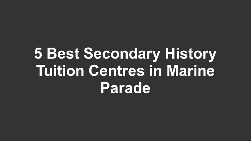 5 Best Secondary History Tuition Centres in Marine Parade