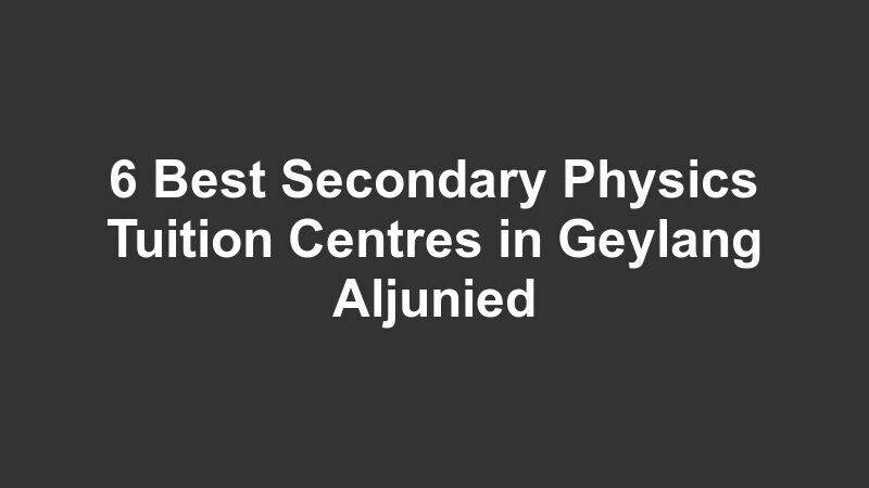 6 Best Secondary Physics Tuition Centres in Geylang Aljunied