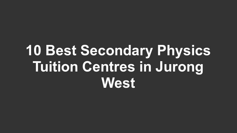 10 Best Secondary Physics Tuition Centres in Jurong West