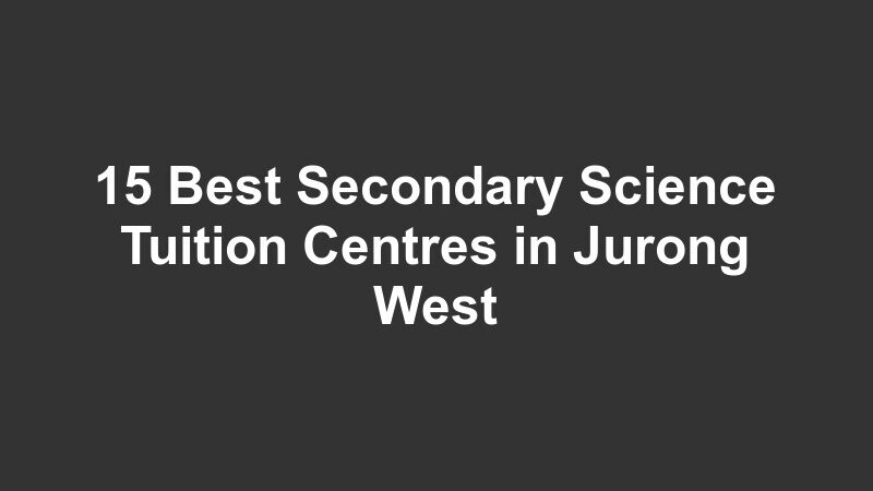 15 Best Secondary Science Tuition Centres in Jurong West