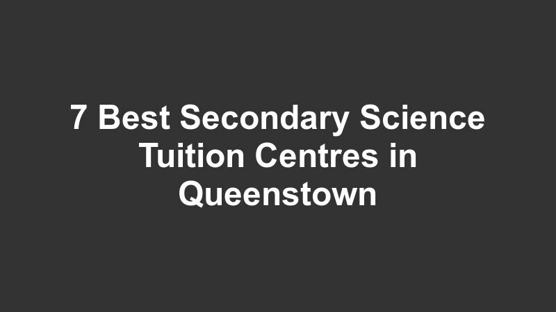 7 Best Secondary Science Tuition Centres in Queenstown